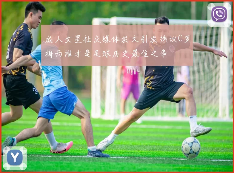 成人女星社交媒体发文引发热议C罗梅西谁才是足球历史最佳之争