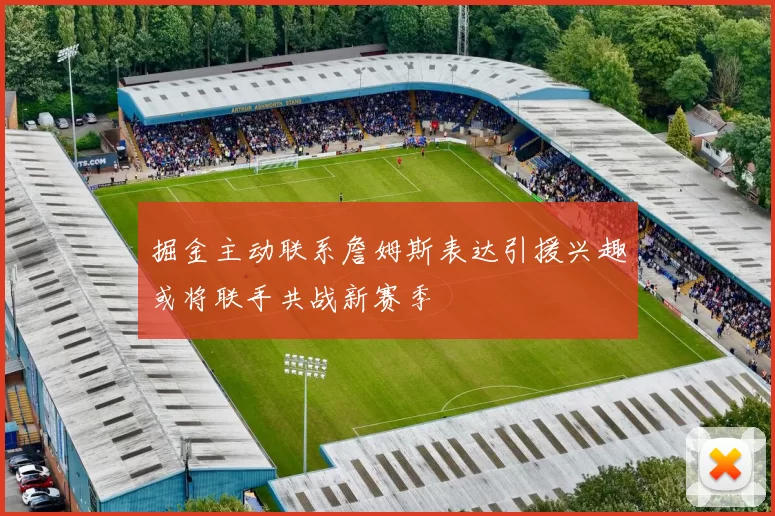 掘金主动联系詹姆斯表达引援兴趣或将联手共战新赛季