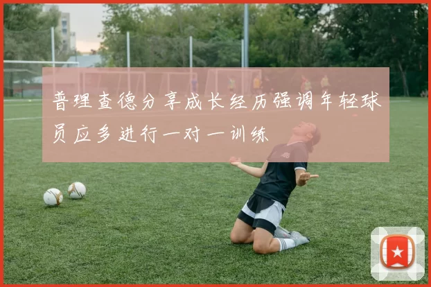 普理查德分享成长经历强调年轻球员应多进行一对一训练