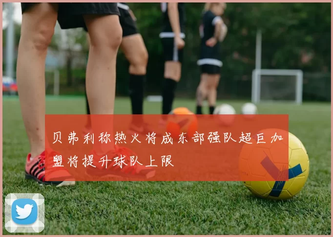 贝弗利称热火将成东部强队超巨加盟将提升球队上限